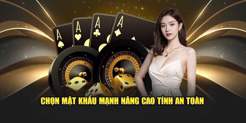 Chọn mật khẩu mạnh nâng cao tính an toàn